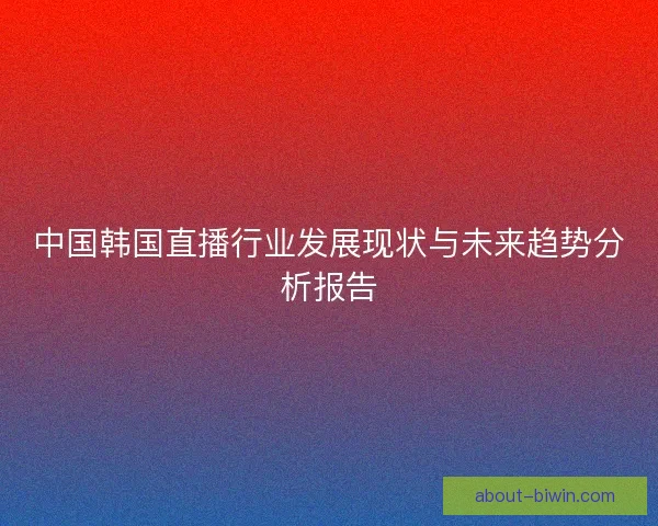中国韩国直播行业发展现状与未来趋势分析报告