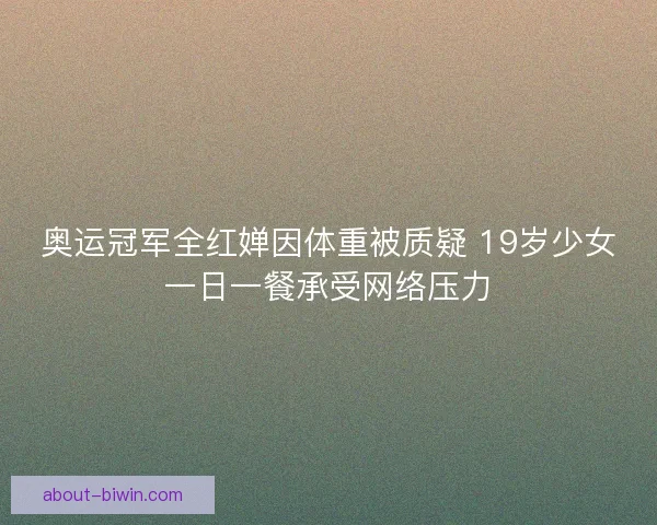 奥运冠军全红婵因体重被质疑 19岁少女一日一餐承受网络压力