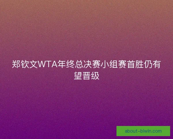 郑钦文WTA年终总决赛小组赛首胜仍有望晋级